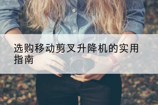新丰移动剪叉升降机怎么选-选购移动剪叉升降机的实用指南