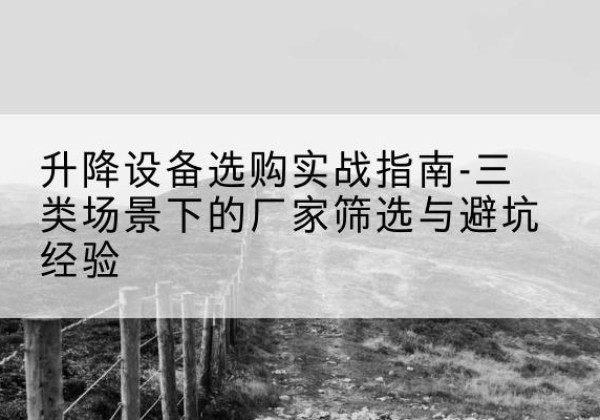 新丰移动式升降机厂家推荐-升降设备选购实战指南-三类场景下的厂家筛选与避坑经验