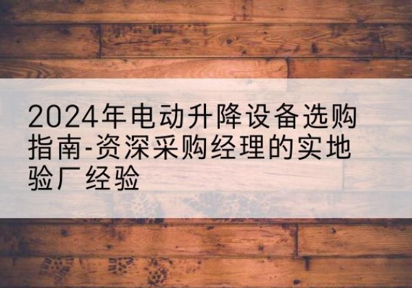 新丰电动剪叉升降平台厂家-2024年电动升降设备选购指南-资深采购经理的实地验厂经验