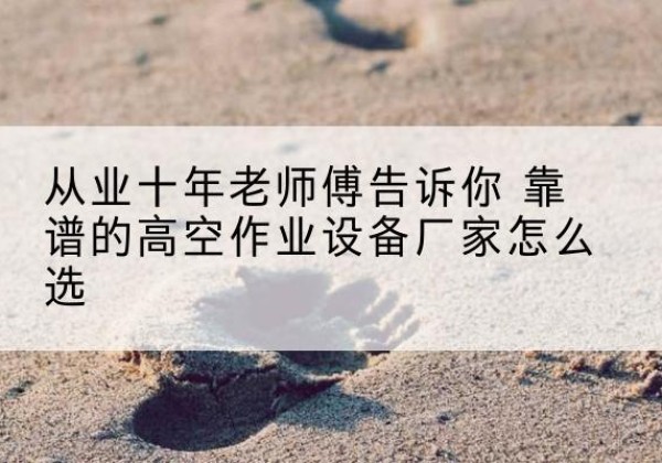 新丰高空作业升降机厂家推荐-从业十年老师傅告诉你 靠谱的高空作业设备厂家怎么选