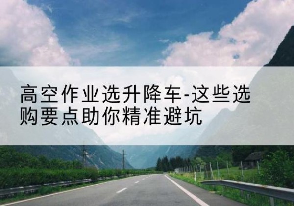新丰升降车厂家-高空作业选升降车-这些选购要点助你*避坑