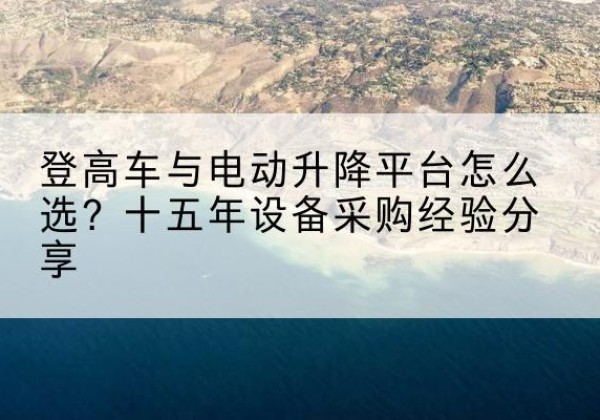 新丰登高车厂家厂家-登高车与电动升降平台怎么选？十五年设备采购经验分享
