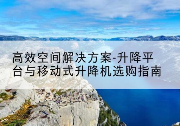 新丰升降平台厂家-*空间解决方案-升降平台与移动式升降机选购指南