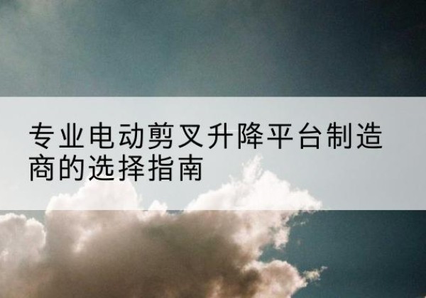 新丰电动剪叉升降平台厂家-专业电动剪叉升降平台制造商的选择指南