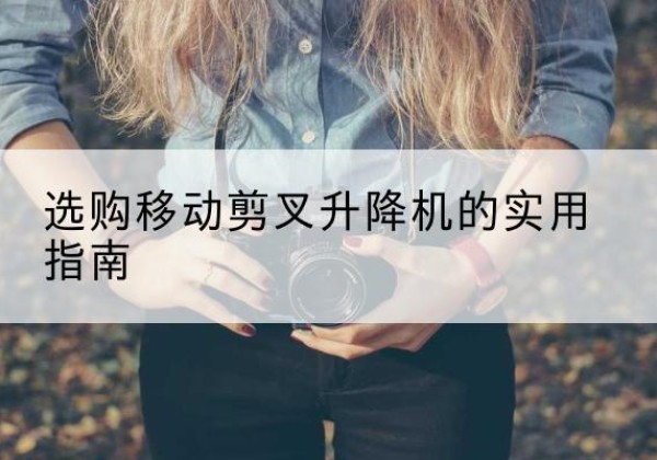 新丰移动剪叉升降机怎么选-选购移动剪叉升降机的实用指南