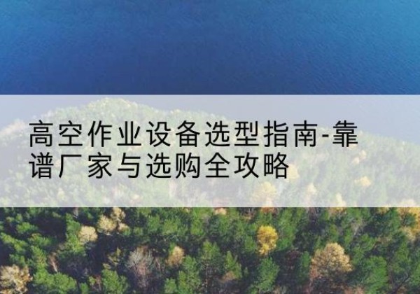 新丰升降车厂家-高空作业设备选型指南-靠谱厂家与选购全攻略