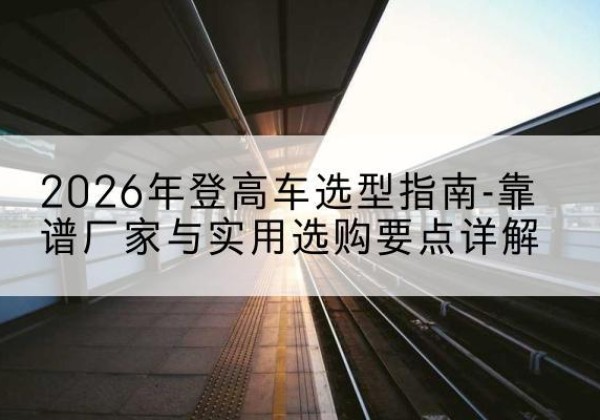 新丰登高车厂家推荐-2026年登高车选型指南-靠谱厂家与实用选购要点详解